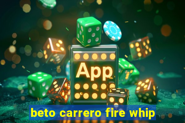 beto carrero fire whip